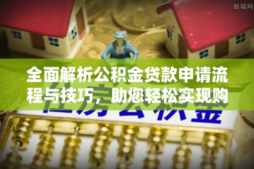 香坊全面解析公积金贷款申请流程与技巧，助您轻松实现购房梦想