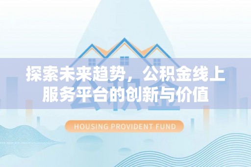香坊探索未来趋势，公积金线上服务平台的创新与价值