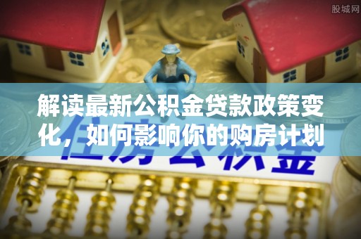 香坊解读最新公积金贷款政策变化，如何影响你的购房计划？