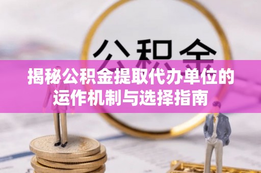 香坊揭秘公积金提取代办单位的运作机制与选择指南
