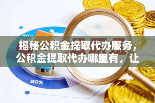 香坊揭秘公积金提取代办服务，公积金提取代办哪里有，让你省时省心的解决方案