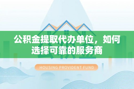 香坊公积金提取代办单位，如何选择可靠的服务商