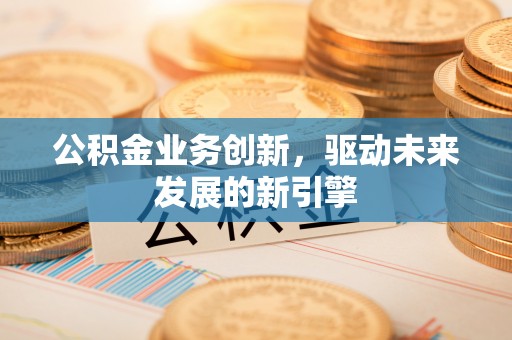 香坊公积金业务创新，驱动未来发展的新引擎