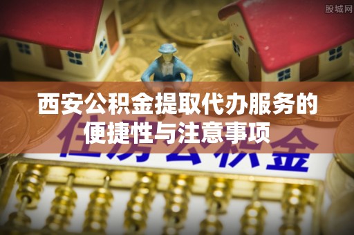 香坊西安公积金提取代办服务的便捷性与注意事项