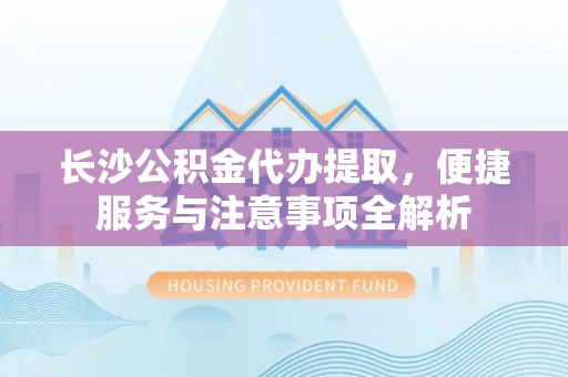香坊长沙公积金代办提取，便捷服务与注意事项全解析