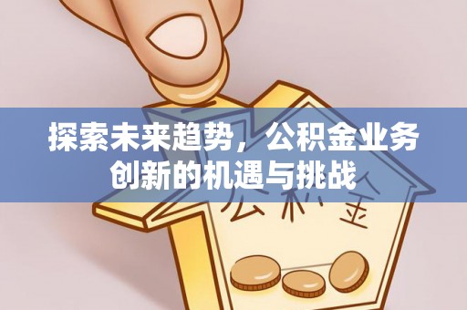 香坊探索未来趋势，公积金业务创新的机遇与挑战