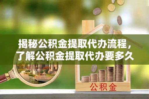 香坊揭秘公积金提取代办流程，了解公积金提取代办要多久的关键因素