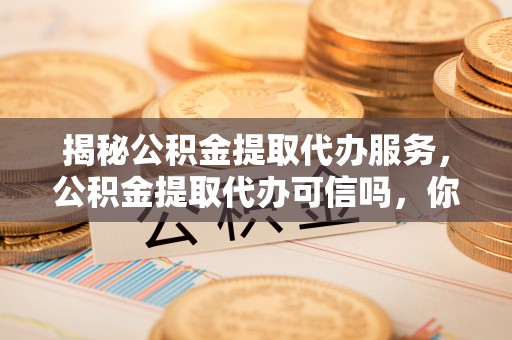 香坊揭秘公积金提取代办服务，公积金提取代办可信吗，你需要知道的真相