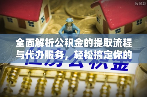 香坊全面解析公积金的提取流程与代办服务，轻松搞定你的公积金咨询代办提取