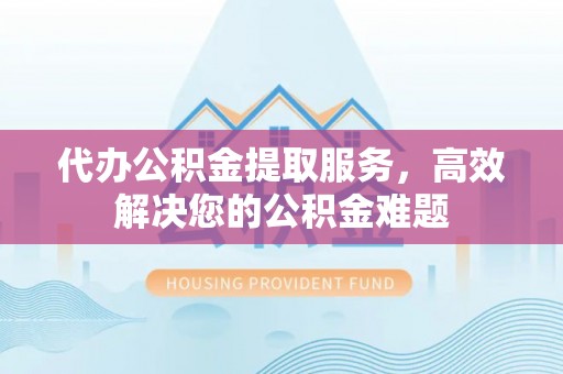 香坊代办公积金提取服务，高效解决您的公积金难题