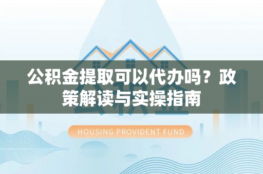 香坊公积金提取可以代办吗？政策解读与实操指南