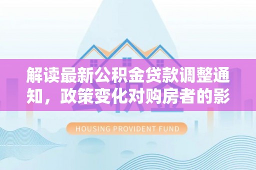香坊解读最新公积金贷款调整通知，政策变化对购房者的影响与应对策略