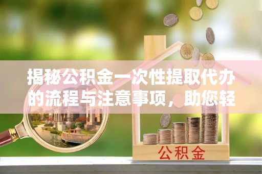 香坊揭秘公积金一次性提取代办的流程与注意事项，助您轻松搞定财务规划
