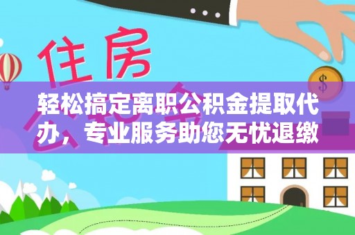 香坊轻松搞定离职公积金提取代办，专业服务助您无忧退缴