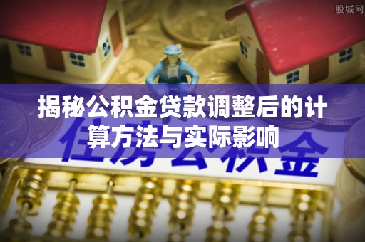 香坊揭秘公积金贷款调整后的计算方法与实际影响