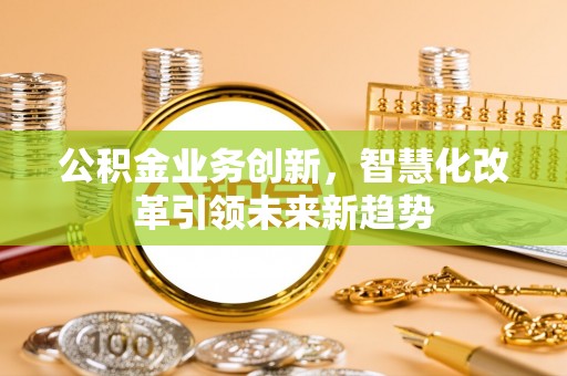香坊公积金业务创新，智慧化改革引领未来新趋势