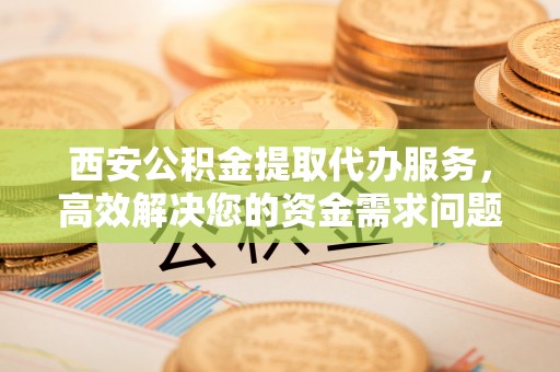 香坊西安公积金提取代办服务，高效解决您的资金需求问题