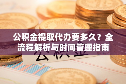 香坊公积金提取代办要多久？全流程解析与时间管理指南