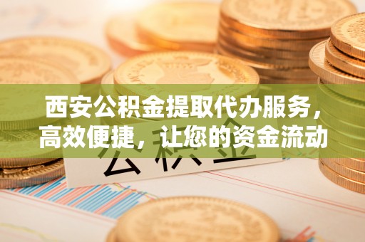 香坊西安公积金提取代办服务，高效便捷，让您的资金流动更灵活