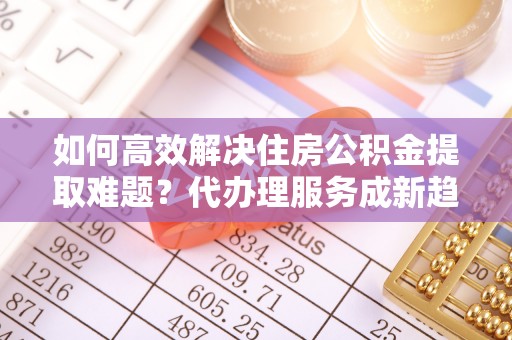 香坊如何高效解决住房公积金提取难题？代办理服务成新趋势