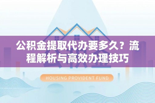 香坊公积金提取代办要多久？流程解析与高效办理技巧