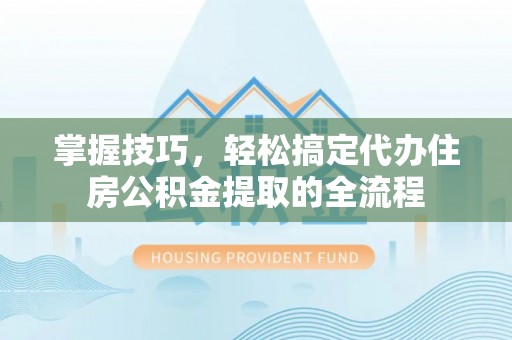 香坊掌握技巧，轻松搞定代办住房公积金提取的全流程