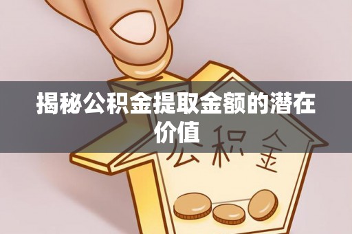 香坊揭秘公积金提取金额的潜在价值