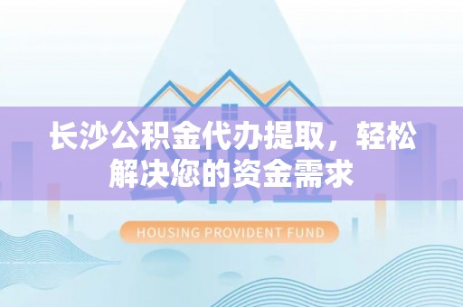 香坊长沙公积金代办提取，轻松解决您的资金需求