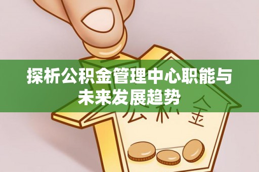 香坊探析公积金管理中心职能与未来发展趋势