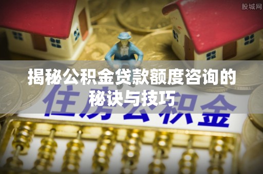 香坊揭秘公积金贷款额度咨询的秘诀与技巧