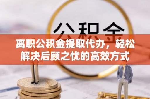 香坊离职公积金提取代办，轻松解决后顾之忧的高效方式