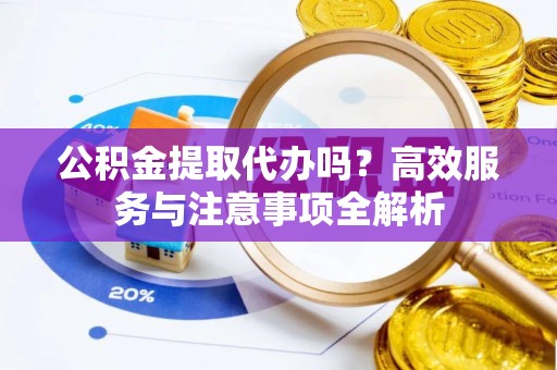 香坊公积金提取代办吗？高效服务与注意事项全解析