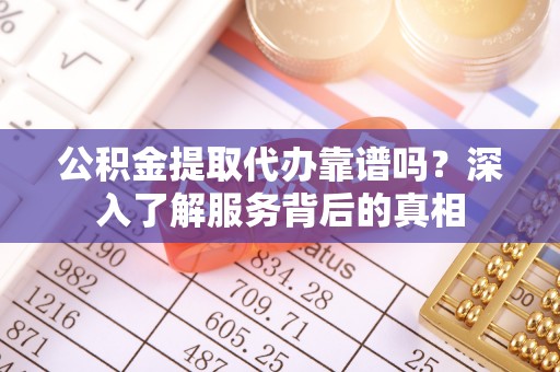 香坊公积金提取代办靠谱吗？深入了解服务背后的真相