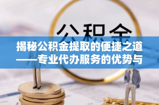 香坊揭秘公积金提取的便捷之道——专业代办服务的优势与选择