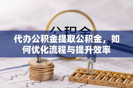 香坊代办公积金提取公积金，如何优化流程与提升效率