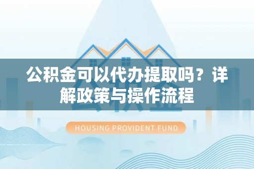 香坊公积金可以代办提取吗？详解政策与操作流程