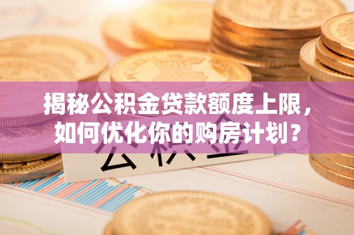 香坊揭秘公积金贷款额度上限，如何优化你的购房计划？