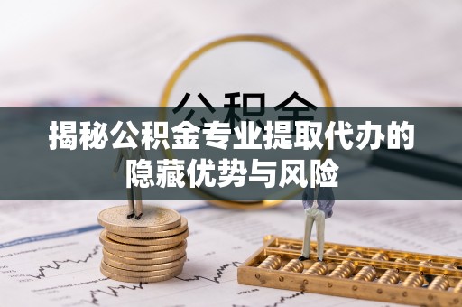 香坊揭秘公积金专业提取代办的隐藏优势与风险