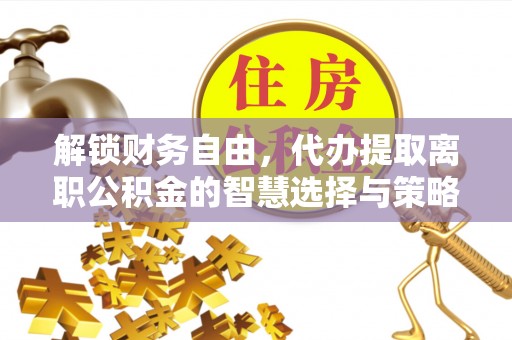 香坊解锁财务自由，代办提取离职公积金的智慧选择与策略