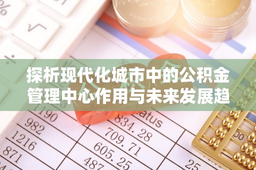 香坊探析现代化城市中的公积金管理中心作用与未来发展趋势