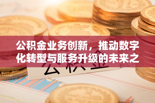 香坊公积金业务创新，推动数字化转型与服务升级的未来之路