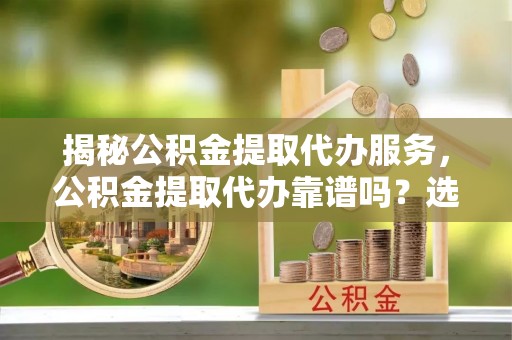 香坊揭秘公积金提取代办服务，公积金提取代办靠谱吗？选择需谨慎