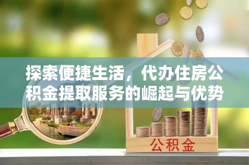 香坊探索便捷生活，代办住房公积金提取服务的崛起与优势