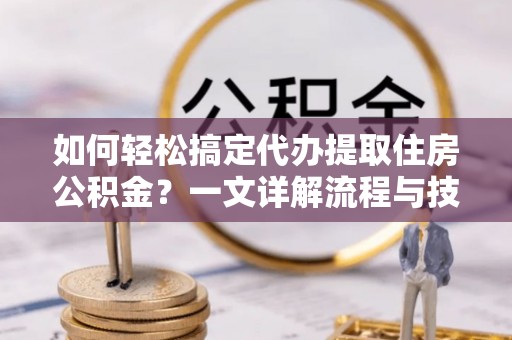 香坊如何轻松搞定代办提取住房公积金？一文详解流程与技巧