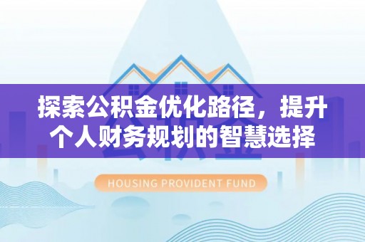 香坊探索公积金优化路径，提升个人财务规划的智慧选择
