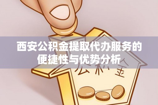 香坊西安公积金提取代办服务的便捷性与优势分析
