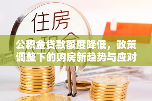 香坊公积金贷款额度降低，政策调整下的购房新趋势与应对策略