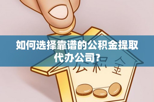 香坊如何选择靠谱的公积金提取代办公司？