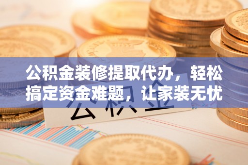 香坊公积金装修提取代办，轻松搞定资金难题，让家装无忧