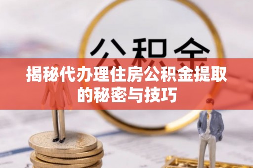香坊揭秘代办理住房公积金提取的秘密与技巧
